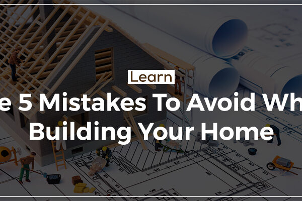 Learn The 5 Mistakes To Avoid While Building Your Home