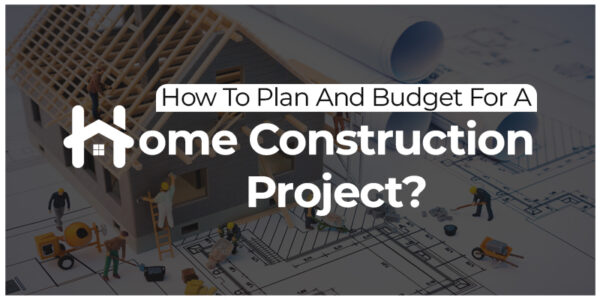 How To Plan And Budget For A Home Construction Project?