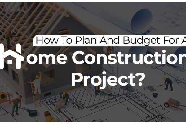 How To Plan And Budget For A Home Construction Project?